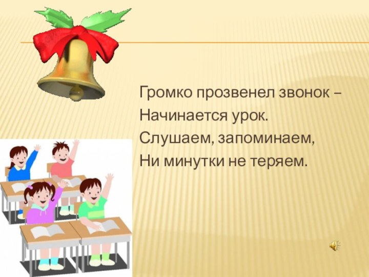 Громко прозвенел звонок –Начинается урок.Слушаем, запоминаем,Ни минутки не теряем.