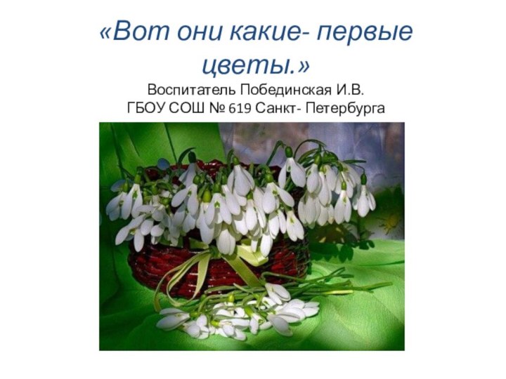 «Вот они какие- первые цветы.» Воспитатель Побединская И.В.  ГБОУ СОШ № 619 Санкт- Петербурга