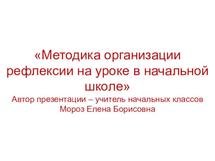 «Методика организации рефлексии на уроке в начальной школе» Автор презентации – учитель