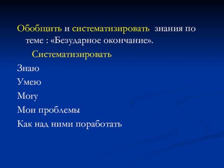 Обобщить и систематизировать знания по теме : «Безударное окончание».   Систематизировать