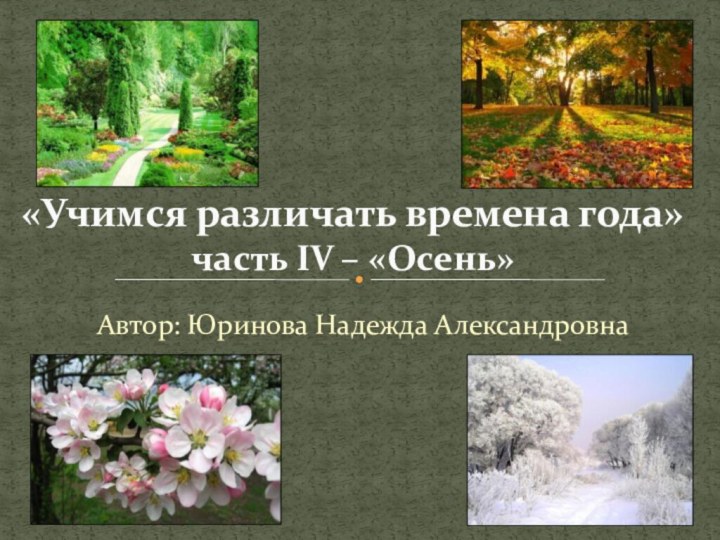 Автор: Юринова Надежда Александровна«Учимся различать времена года» часть IV – «Осень»