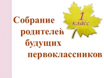 Собрание родителей будущих первоклассников методическая разработка (1 класс) по теме