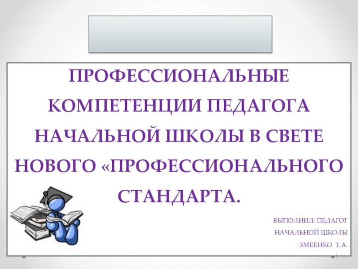 Профессиональные компетенции педагога начальной школы в свете нового «Профессионального стандарта.Выполнил: педагог Начальной школыЗмеенко Т.А.