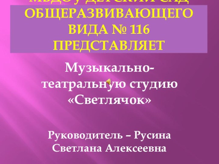 МБдоу Детский сад общеразвивающего вида № 116 представляетМузыкально-театральную студию «Светлячок»Руководитель – Русина Светлана Алексеевна