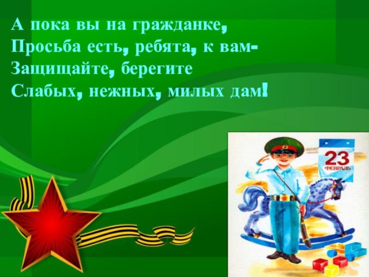 А пока вы на гражданке,Просьба есть, ребята, к вам-Защищайте, берегитеСлабых, нежных, милых дам!