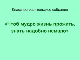 Родительское собрание Чтоб мудро жизнь прожить, знать надобно немало презентация к уроку