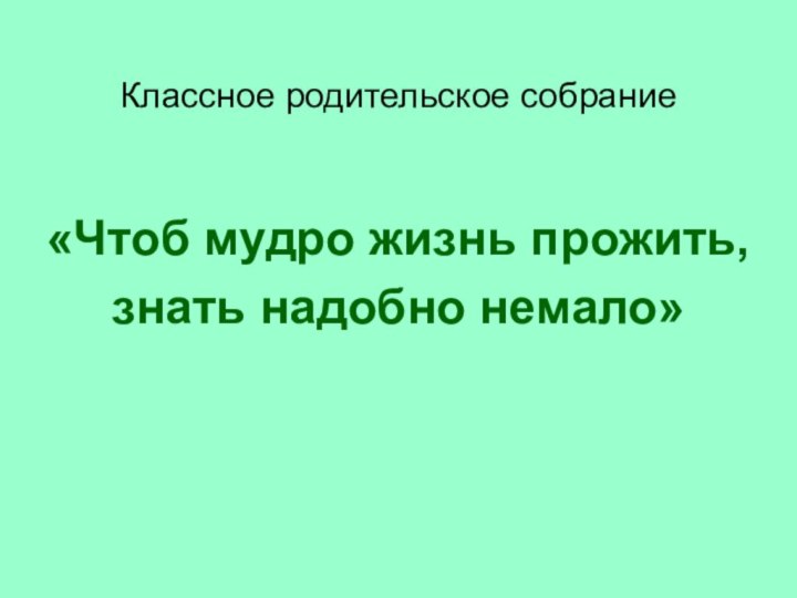 Классное родительское собрание«Чтоб мудро жизнь прожить, знать надобно немало»