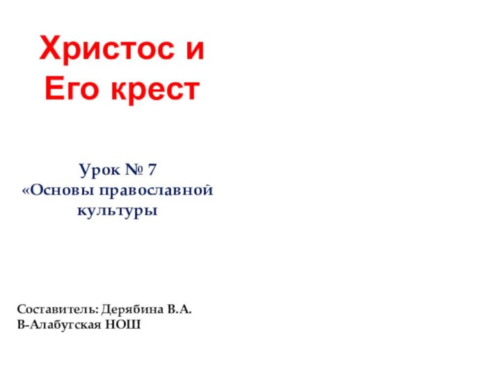 Христос и Его крестСоставитель: Дерябина В.А.В-Алабугская НОШУрок № 7«Основы православной культуры