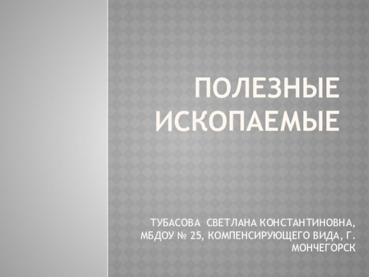 ПОЛЕЗНЫЕ ИСКОПАЕМЫЕ ТУБАСОВА СВЕТЛАНА КОНСТАНТИНОВНА, МБДОУ № 25, КОМПЕНСИРУЮЩЕГО ВИДА, Г. МОНЧЕГОРСК