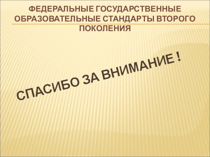 ФЕДЕРАЛЬНЫЕ ГОСУДАРСТВЕННЫЕ ОБРАЗОВАТЕЛЬНЫЕ СТАНДАРТЫ ВТОРОГО ПОКОЛЕНИЯСПАСИБО ЗА ВНИМАНИЕ !