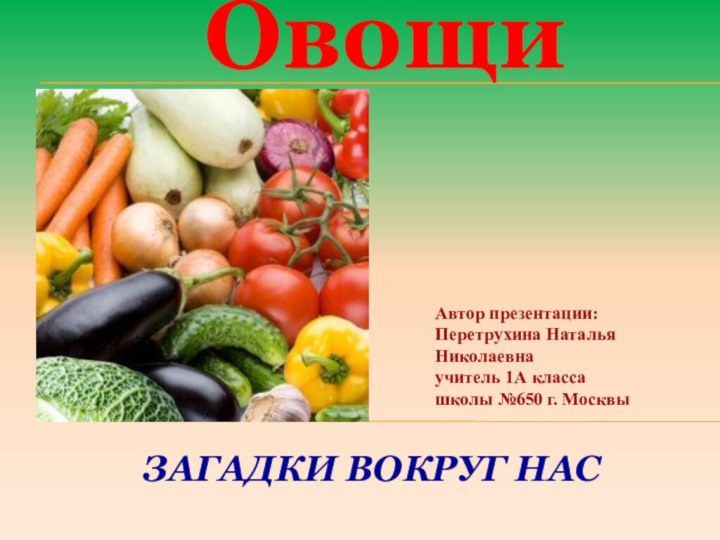 Загадки вокруг насОвощиАвтор презентации:Перетрухина Наталья Николаевнаучитель 1А классашколы №650 г. Москвы