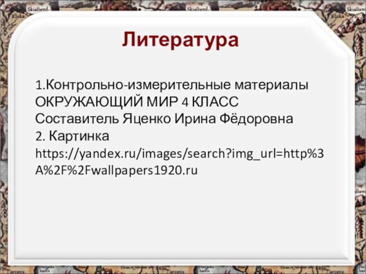 Литература1.Контрольно-измерительные материалы ОКРУЖАЮЩИЙ МИР 4 КЛАСС Составитель Яценко Ирина Фёдоровна2. Картинка https://yandex.ru/images/search?img_url=http%3A%2F%2Fwallpapers1920.ru