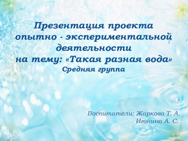 Презентация проекта опытно - экспериментальной деятельности на тему: «Такая разная вода»Средняя группаВоспитатели: