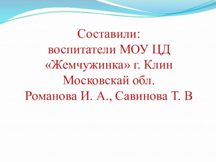 Составили: воспитатели МОУ ЦД «Жемчужинка» г. Клин Московскай обл. Романова И. А.,