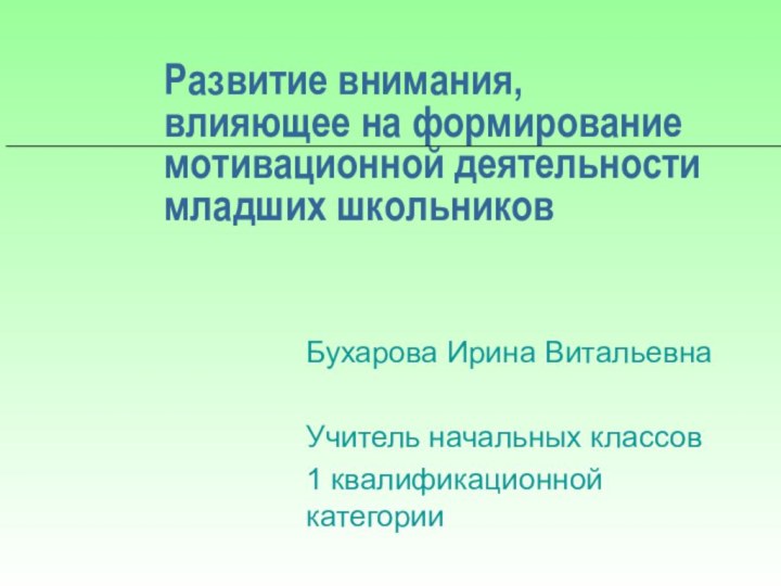 Бухарова Ирина ВитальевнаУчитель начальных классов1 квалификационной категорииРазвитие внимания, влияющее на формирование мотивационной деятельности младших школьников