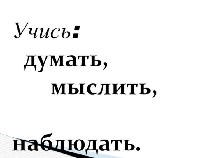 Учись: думать,    мыслить,          наблюдать.