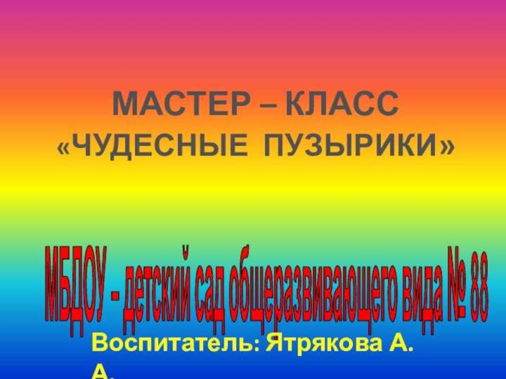 МАСТЕР – КЛАСС «ЧУДЕСНЫЕ ПУЗЫРИКИ»МБДОУ – детский сад общеразвивающего вида №