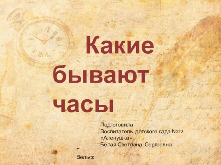 Какие бывают часыПодготовилаВоспитатель детского сада №22 «Алёнушка»Белая Светлана СергеевнаГ.Вельск