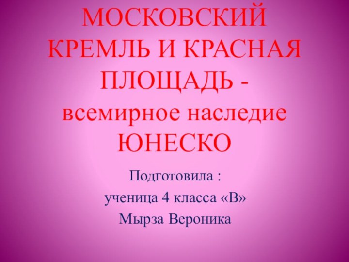 МОСКОВСКИЙ КРЕМЛЬ И КРАСНАЯ ПЛОЩАДЬ - всемирное наследие ЮНЕСКОПодготовила :