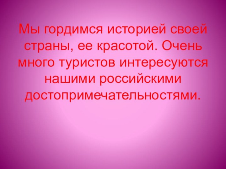 Мы гордимся историей своей страны, ее красотой. Очень много туристов интересуются нашими российскими достопримечательностями.