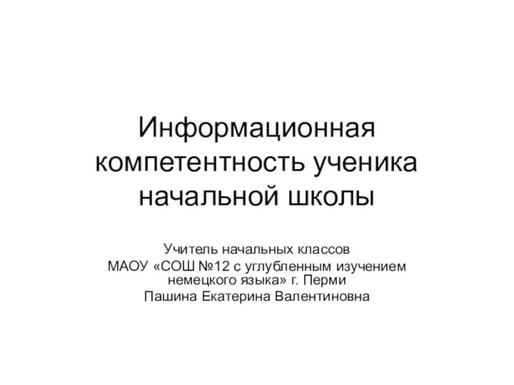 Информационная компетентность ученика начальной школыУчитель начальных классовМАОУ «СОШ №12 с углубленным изучением