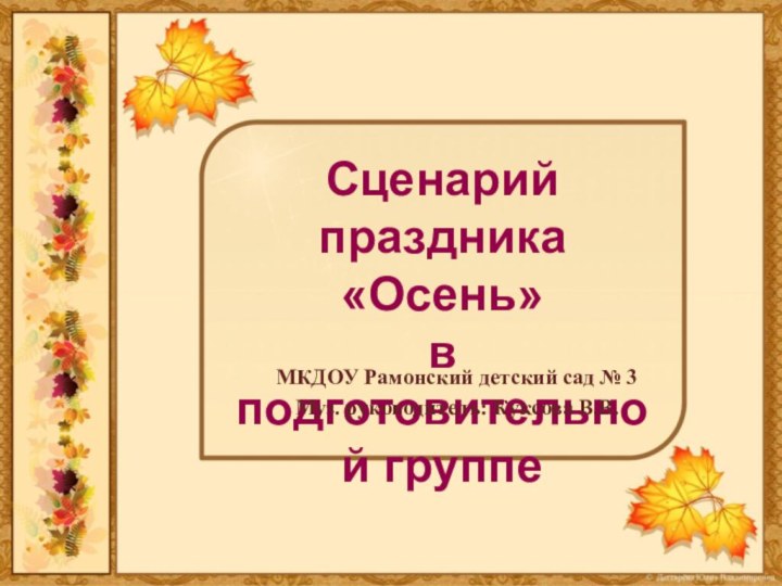 Сценарий праздника «Осень» в подготовительной группеМКДОУ Рамонский детский сад № 3Муз. руководитель: Куксова В.В.