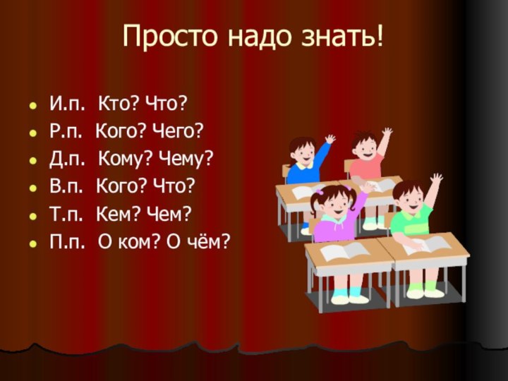 Просто надо знать!И.п. Кто? Что?Р.п. Кого? Чего?Д.п. Кому? Чему?В.п. Кого? Что?Т.п. Кем?