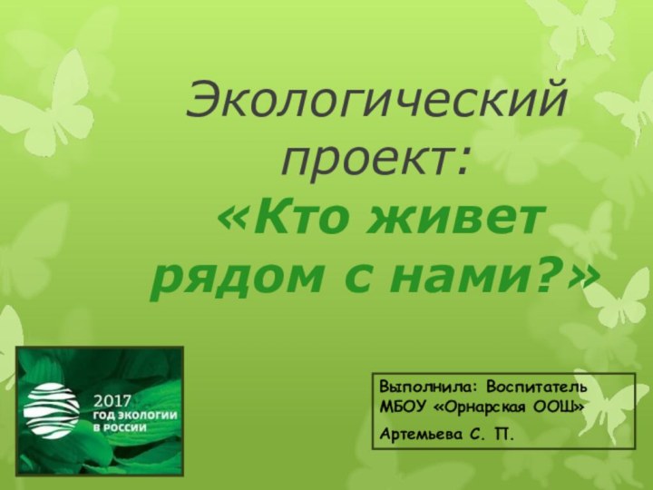 Экологический проект: «Кто живет рядом с нами?»Выполнила: Воспитатель