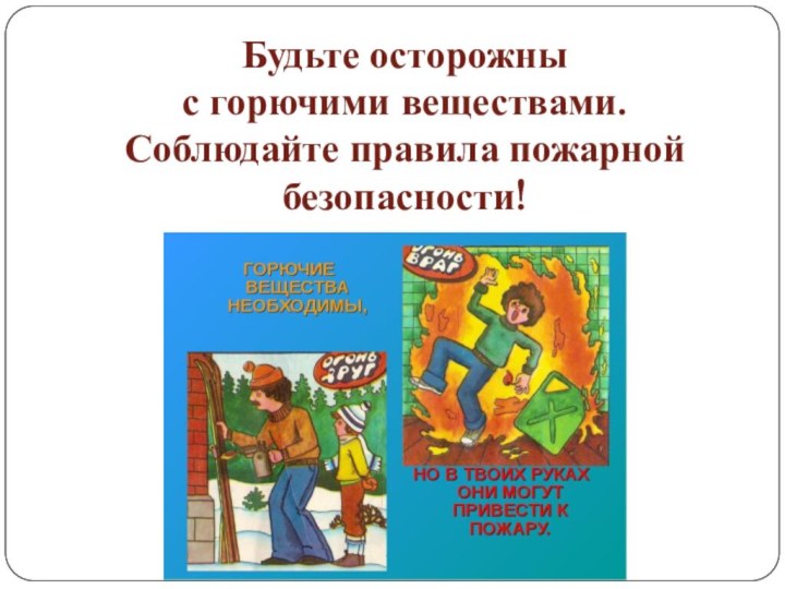 Будьте осторожны  с горючими веществами. Соблюдайте правила пожарной безопасности!