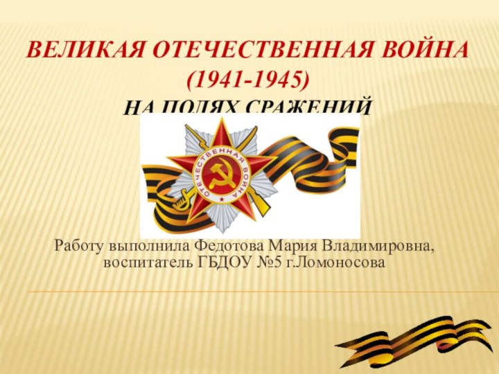 Великая отечественная война (1941-1945) На полях сражений Работу выполнила Федотова Мария Владимировна, воспитатель ГБДОУ №5 г.Ломоносова