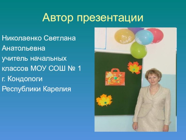 Автор презентацииНиколаенко СветланаАнатольевнаучитель начальныхклассов МОУ СОШ № 1г. Кондопоги Республики Карелия