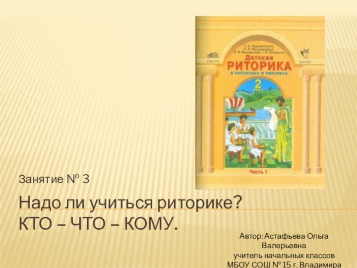 Надо ли учиться риторике? КТО – ЧТО – КОМУ. Занятие № 3Автор: