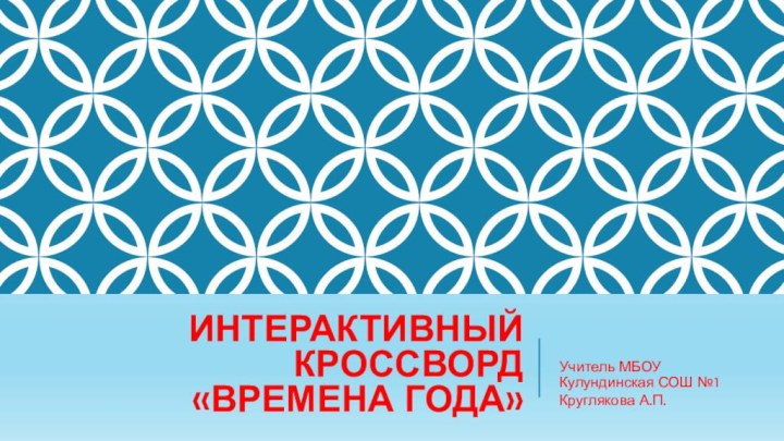 Интерактивный кроссворд «Времена года»Учитель МБОУ Кулундинская СОШ №1Круглякова А.П.