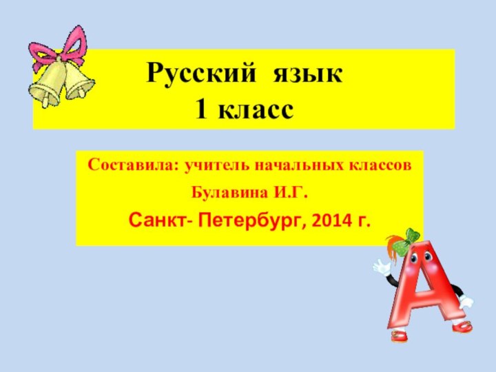 Русский язык  1 классСоставила: учитель начальных классов Булавина И.Г.Санкт- Петербург, 2014 г.