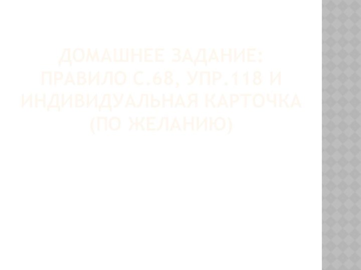 Домашнее задание:  правило с.68, упр.118 и индивидуальная карточка (по желанию)