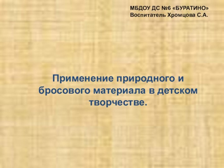 Применение природного и бросового материала в детском творчестве.МБДОУ ДС №6 «БУРАТИНО»Воспитатель Хромцова С.А.