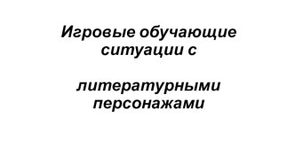 Презентация Игровые обучающие ситуации с литературными персонажами презентация по окружающему миру