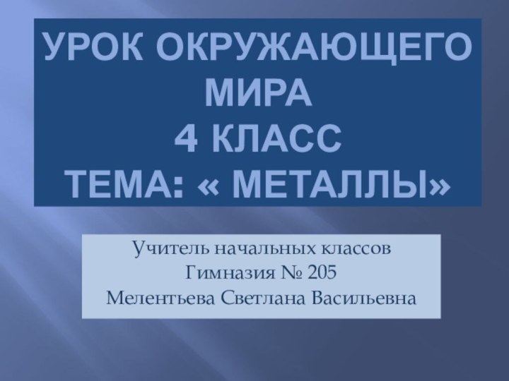 Урок окружающего мира  4 класс Тема: « Металлы»Учитель начальных классовГимназия № 205Мелентьева Светлана Васильевна