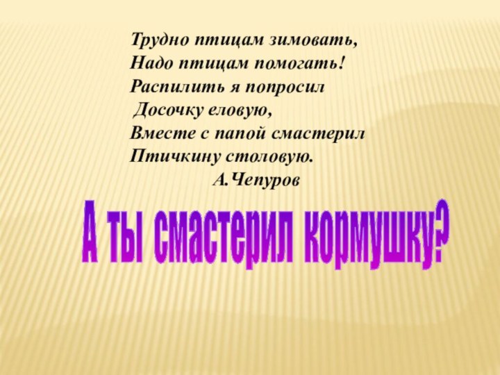 А ты смастерил кормушку?Трудно птицам зимовать,Надо птицам помогать!Распилить я попросил Досочку еловую,Вместе