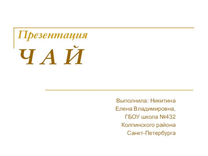 Презентация Ч А ЙВыполнила: Никитина Елена Владимировна,ГБОУ школа №432 Колпинского района Санкт-Петербурга