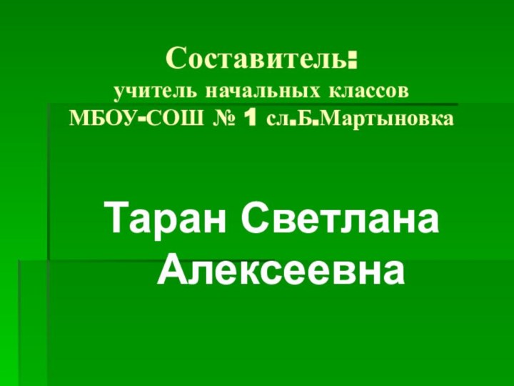 Составитель: учитель начальных классов  МБОУ-СОШ № 1 сл.Б.Мартыновка Таран Светлана Алексеевна