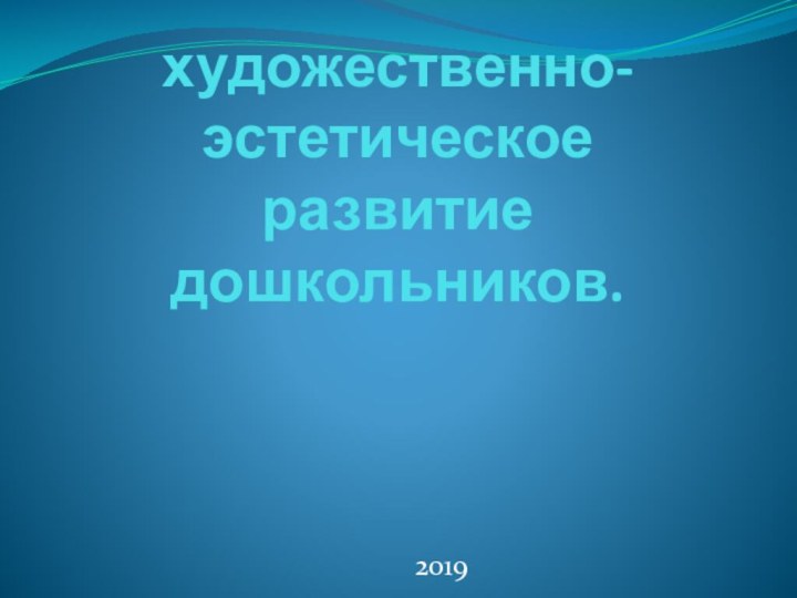 художественно- эстетическое развитие дошкольников.   2019