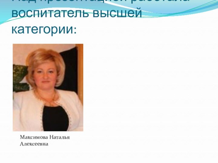 Над презентацией работала  воспитатель высшей категории:Максимова Наталья Алексеевна
