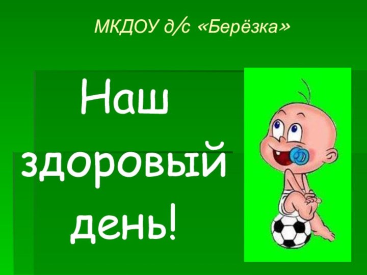 МКДОУ д/с «Берёзка»Нашздоровый день!