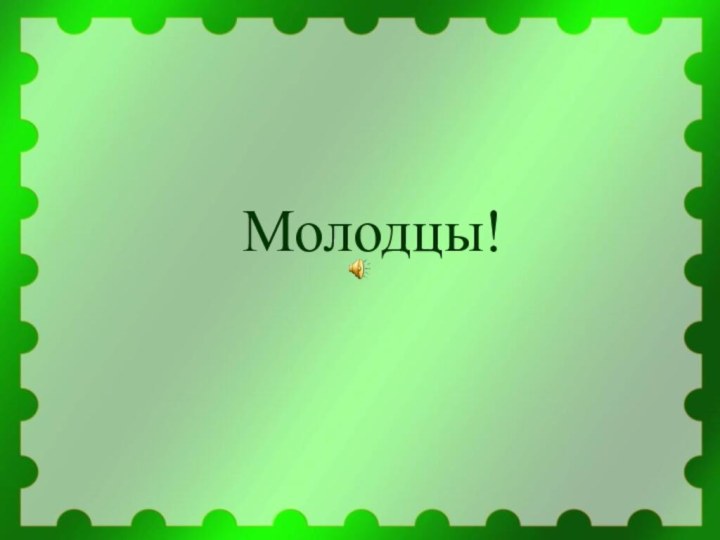 Молодцы!