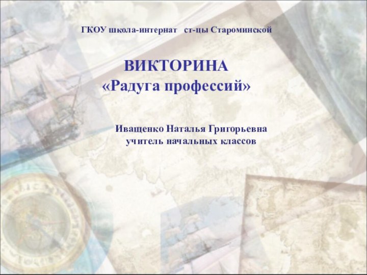 Иващенко Наталья Григорьевна  учитель начальных классовГКОУ школа-интернат  ст-цы Староминской  ВИКТОРИНА «Радуга профессий»