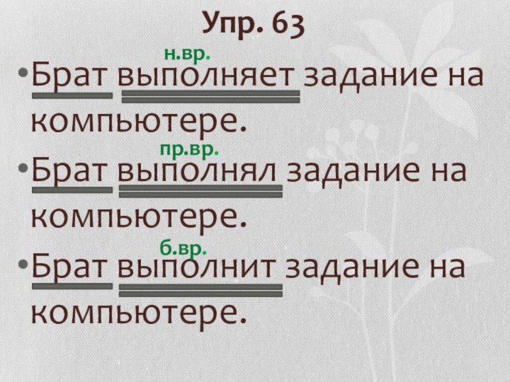 Упр. 63Брат выполняет задание на компьютере.Брат выполнял задание на компьютере.Брат выполнит задание на компьютере.н.вр.пр.вр.б.вр.