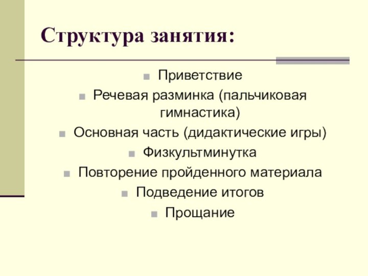 Структура занятия:ПриветствиеРечевая разминка (пальчиковая гимнастика)Основная часть (дидактические игры)ФизкультминуткаПовторение пройденного материалаПодведение итоговПрощание