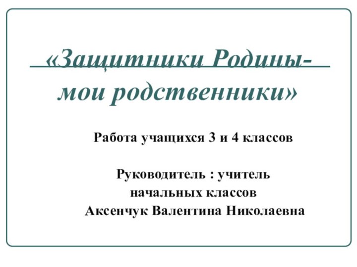 «Защитники Родины-  мои родственники»Работа учащихся 3 и 4 классов Руководитель :