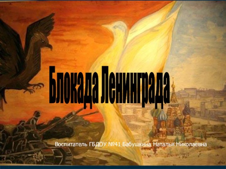 Блокада Ленинграда Воспитатель ГБДОУ №41 Бабушкина Наталья Николаевна